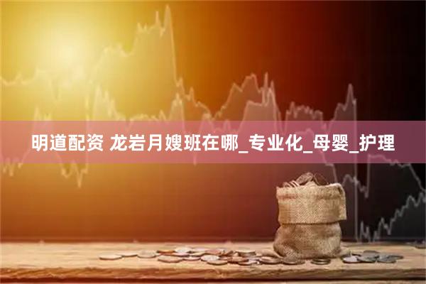 明道配资 龙岩月嫂班在哪_专业化_母婴_护理