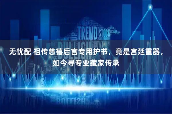 无忧配 祖传慈禧后宫专用护书，竟是宫廷重器，如今寻专业藏家传承