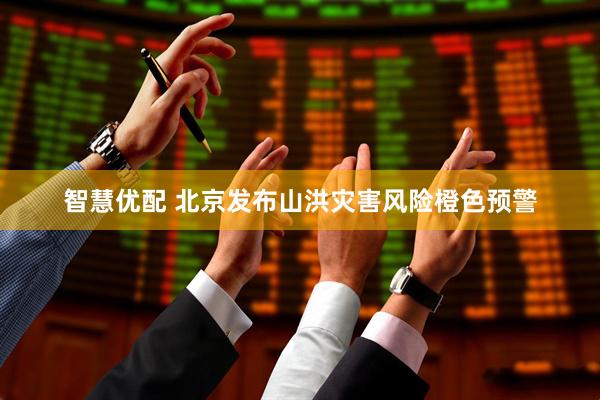 智慧优配 北京发布山洪灾害风险橙色预警