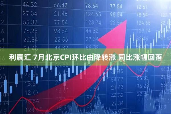 利赢汇 7月北京CPI环比由降转涨 同比涨幅回落