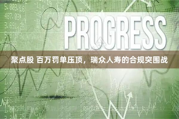 聚点股 百万罚单压顶，瑞众人寿的合规突围战